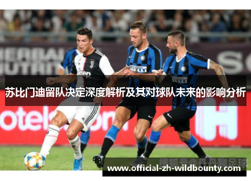 苏比门迪留队决定深度解析及其对球队未来的影响分析