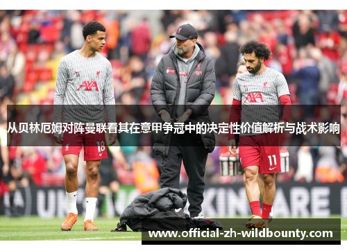 从贝林厄姆对阵曼联看其在意甲争冠中的决定性价值解析与战术影响