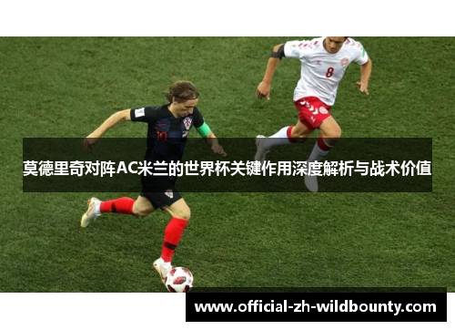 莫德里奇对阵AC米兰的世界杯关键作用深度解析与战术价值
