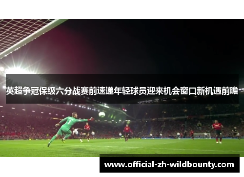 英超争冠保级六分战赛前速递年轻球员迎来机会窗口新机遇前瞻