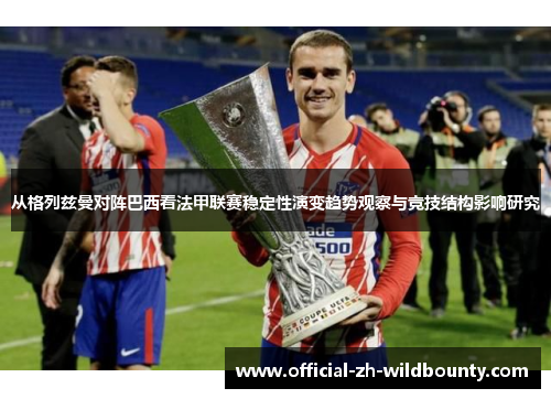 从格列兹曼对阵巴西看法甲联赛稳定性演变趋势观察与竞技结构影响研究