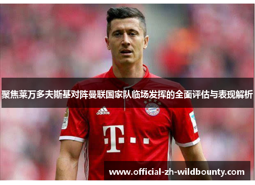 聚焦莱万多夫斯基对阵曼联国家队临场发挥的全面评估与表现解析