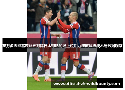 莱万多夫斯基欧联杯对阵日本球队的场上统治力深度解析战术与数据观察