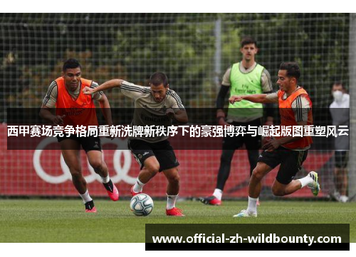 西甲赛场竞争格局重新洗牌新秩序下的豪强博弈与崛起版图重塑风云