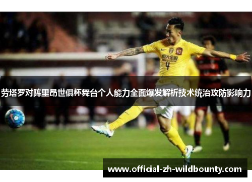 劳塔罗对阵里昂世俱杯舞台个人能力全面爆发解析技术统治攻防影响力