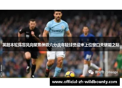 英超本轮阵容风向聚焦保级六分战年轻球员迎来上位窗口关键期之际