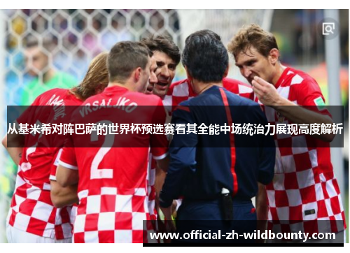 从基米希对阵巴萨的世界杯预选赛看其全能中场统治力展现高度解析