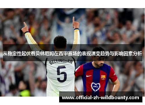 从稳定性起伏看贝林厄姆在西甲赛场的表现演变趋势与影响因素分析