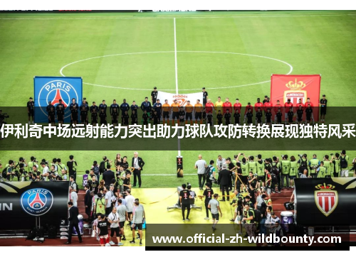 伊利奇中场远射能力突出助力球队攻防转换展现独特风采