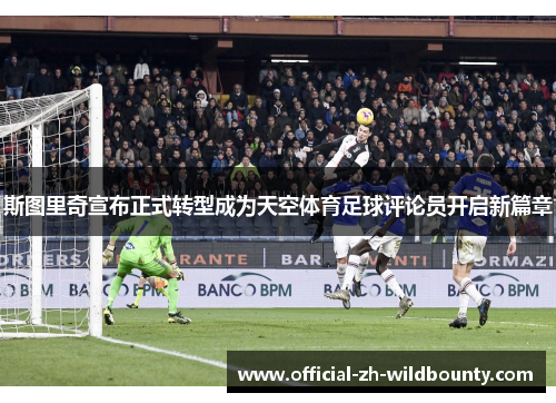 斯图里奇宣布正式转型成为天空体育足球评论员开启新篇章