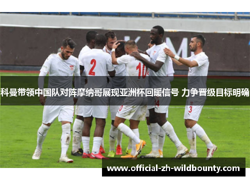 科曼带领中国队对阵摩纳哥展现亚洲杯回暖信号 力争晋级目标明确