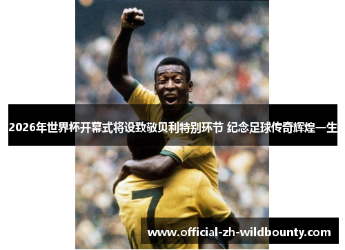 2026年世界杯开幕式将设致敬贝利特别环节 纪念足球传奇辉煌一生