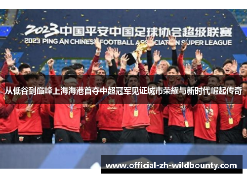 从低谷到巅峰上海海港首夺中超冠军见证城市荣耀与新时代崛起传奇