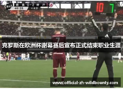 克罗斯在欧洲杯谢幕赛后宣布正式结束职业生涯