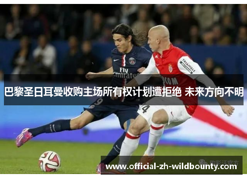 巴黎圣日耳曼收购主场所有权计划遭拒绝 未来方向不明