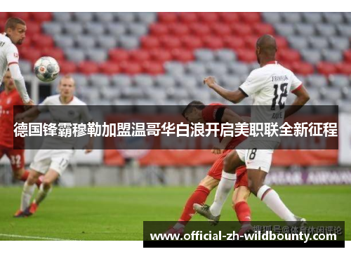 德国锋霸穆勒加盟温哥华白浪开启美职联全新征程