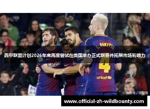 西甲联盟计划2026年底再度尝试在美国举办正式联赛并拓展市场影响力